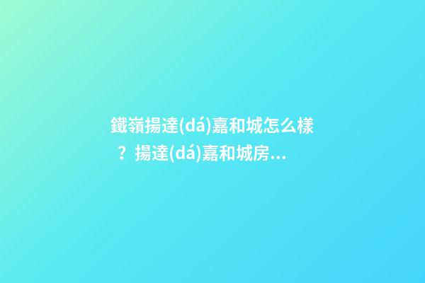 鐵嶺揚達(dá)嘉和城怎么樣？揚達(dá)嘉和城房價、戶型圖、周邊配套樓盤分析